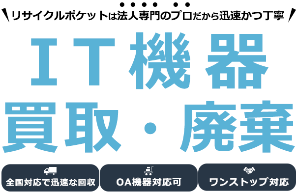 リサイクルポケットはリサイクルポケットは法人様専門のプロだから迅速かつ丁寧！IT機器買取・廃棄【全国対応可！OA機器対応可！】